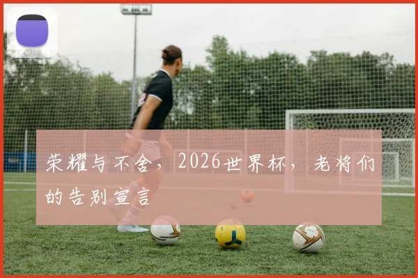 荣耀与不舍，2026世界杯，老将们的告别宣言