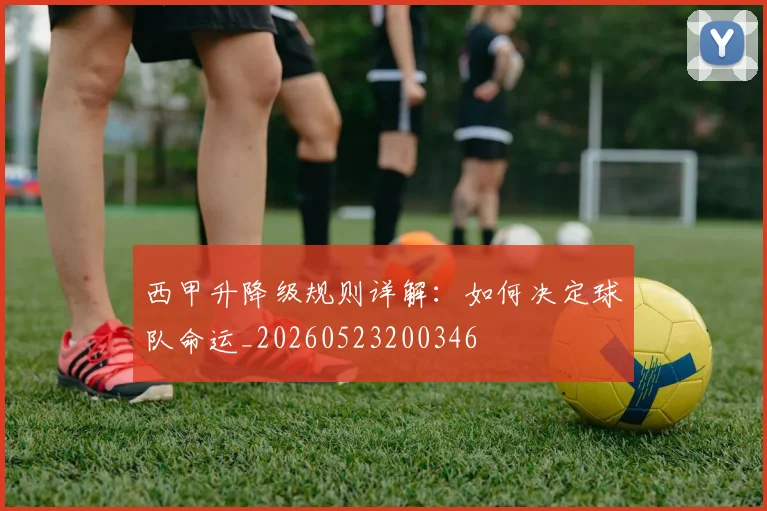 西甲升降级规则详解：如何决定球队命运_20260523200346