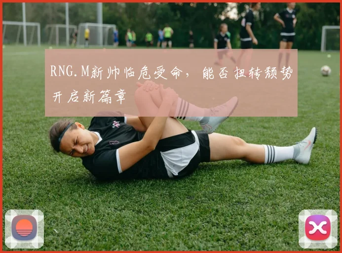 RNG.M新帅临危受命，能否扭转颓势开启新篇章