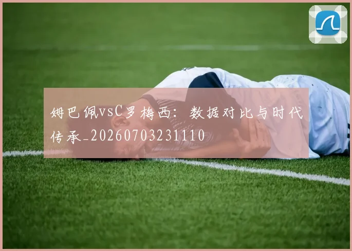 姆巴佩vsC罗梅西：数据对比与时代传承_20260703231110