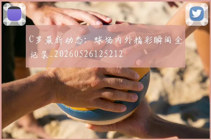 C罗最新动态：球场内外精彩瞬间全记录_20260526125212