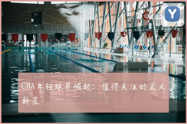 CBA年轻球员崛起：值得关注的五大新星