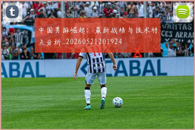 中国男排崛起：最新战绩与技术特点分析_20260521201924