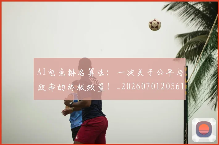 AI电竞排名算法：一次关于公平与效率的终极较量！_20260701205614