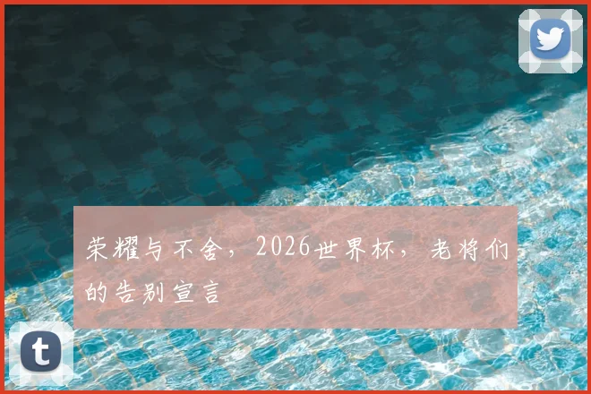 荣耀与不舍，2026世界杯，老将们的告别宣言