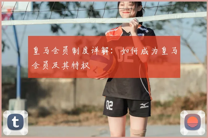 皇马会员制度详解：如何成为皇马会员及其特权