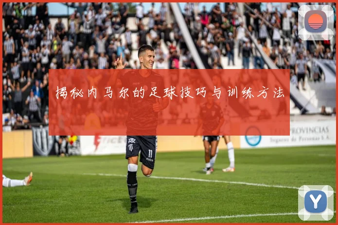 揭秘内马尔的足球技巧与训练方法