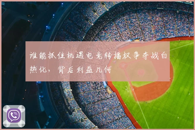 谁能抓住机遇电竞转播权争夺战白热化，背后利益几何