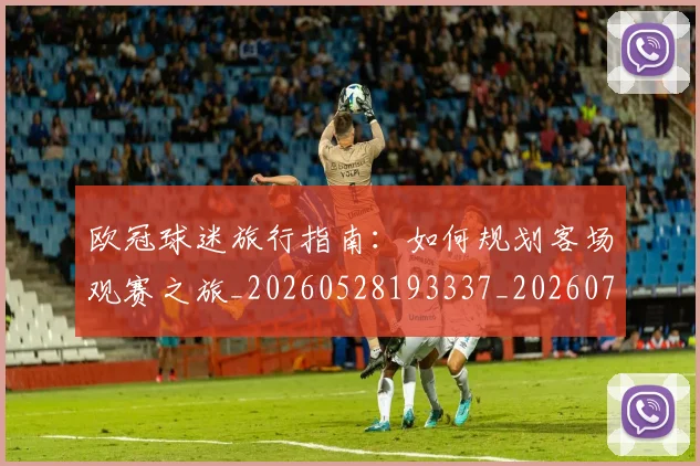 欧冠球迷旅行指南：如何规划客场观赛之旅_20260528193337_20260707151501