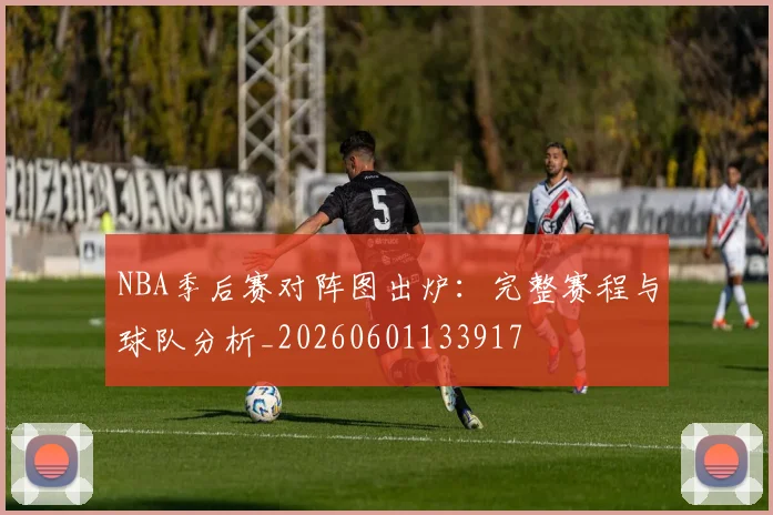 NBA季后赛对阵图出炉：完整赛程与球队分析_20260601133917