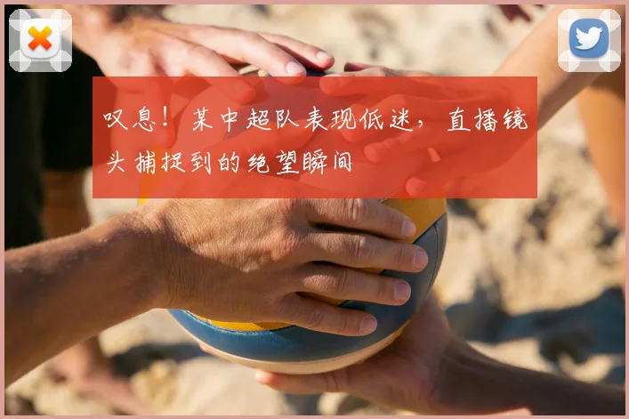 叹息!某中超队表现低迷,直播镜头捕捉到的绝望瞬间