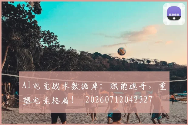 AI电竞战术数据库:赋能选手,重塑电竞格局!_20260712042327