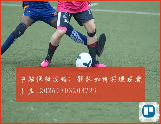 中超保级攻略：弱队如何实现逆袭上岸_20260703203729
