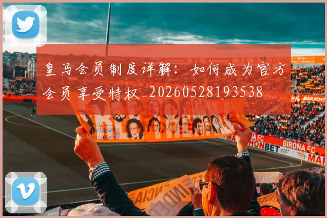 皇马会员制度详解：如何成为官方会员享受特权_20260528193538