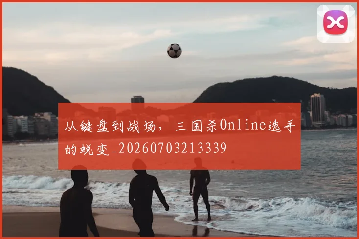 从键盘到战场，三国杀Online选手的蜕变_20260703213339