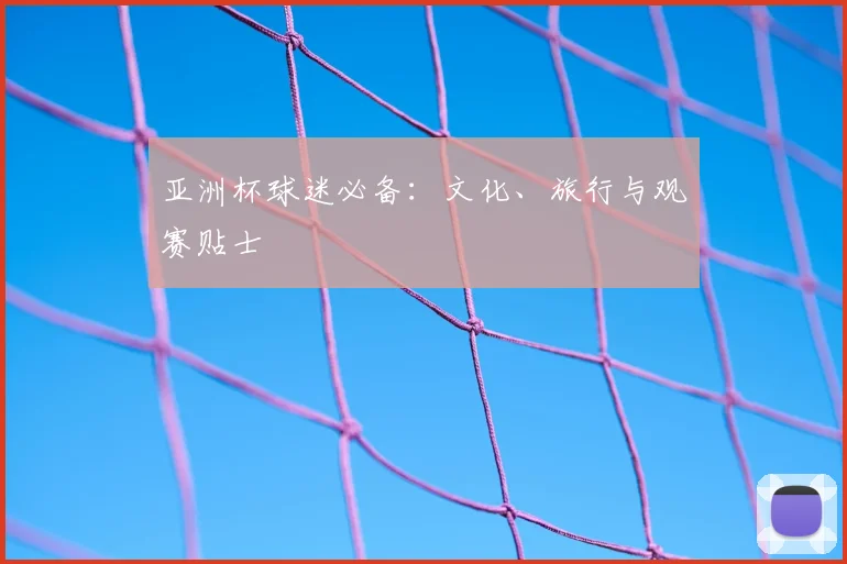 亚洲杯球迷必备:文化、旅行与观赛贴士
