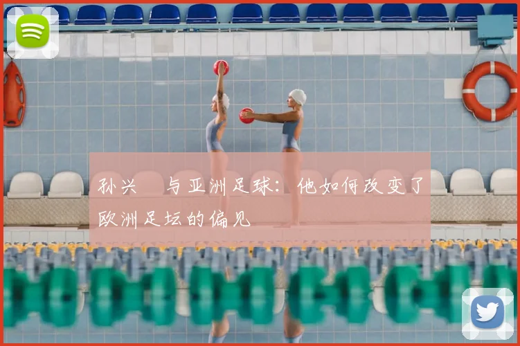 孙兴慜与亚洲足球:他如何改变了欧洲足坛的偏见