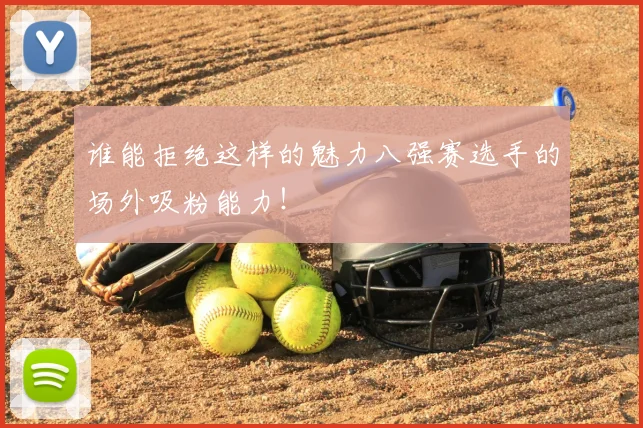 谁能拒绝这样的魅力八强赛选手的场外吸粉能力!