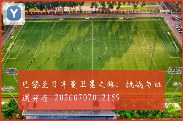 巴黎圣日耳曼卫冕之路：挑战与机遇并存_20260707012159