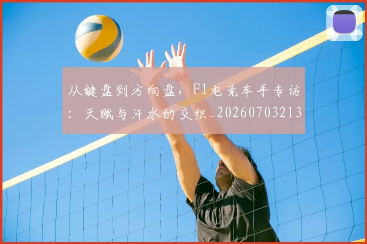 从键盘到方向盘，F1电竞车手专访：天赋与汗水的交织_20260703213341