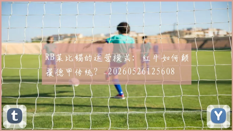 RB莱比锡的运营模式：红牛如何颠覆德甲传统？_20260526125608