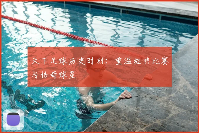天下足球历史时刻:重温经典比赛与传奇球星