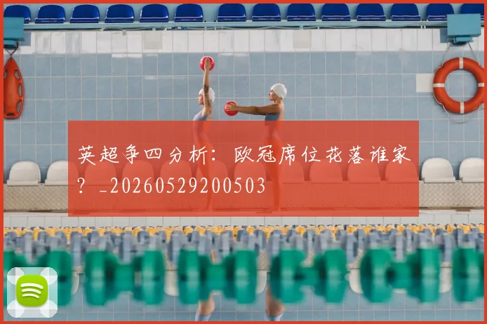 英超争四分析:欧冠席位花落谁家?_20260529200503