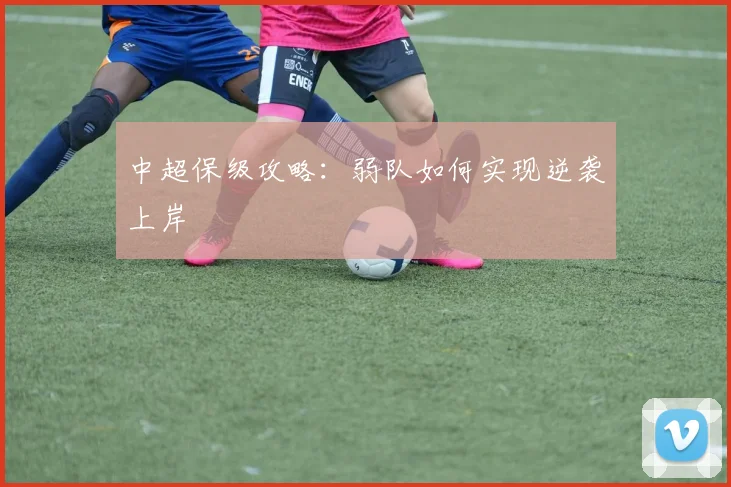 中超保级攻略：弱队如何实现逆袭上岸
