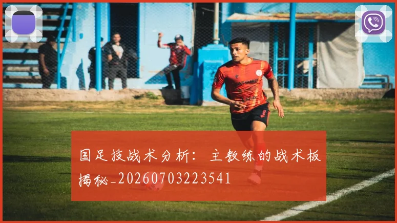 国足技战术分析：主教练的战术板揭秘_20260703223541