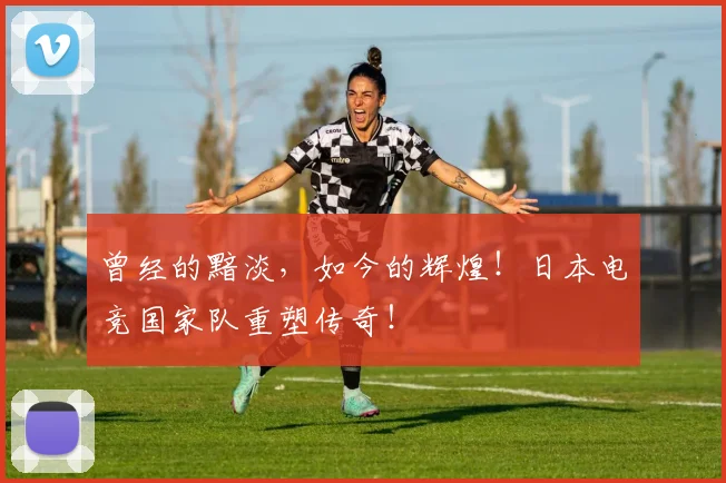 曾经的黯淡,如今的辉煌!日本电竞国家队重塑传奇!