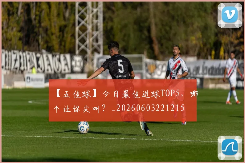 【五佳球】今日最佳进球TOP5,哪个让你尖叫?_20260603221215