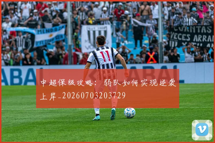 中超保级攻略:弱队如何实现逆袭上岸_20260703203729