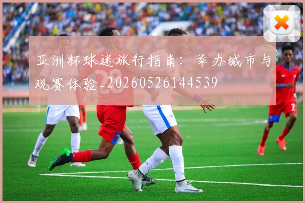 亚洲杯球迷旅行指南:举办城市与观赛体验_20260526144539