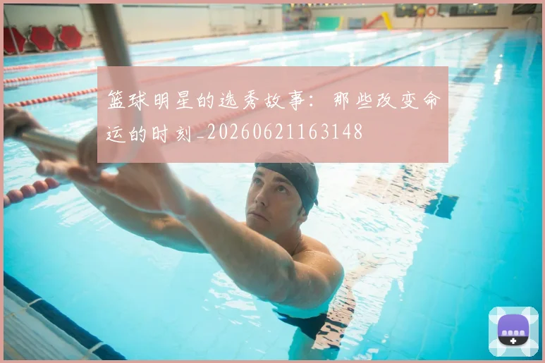 篮球明星的选秀故事:那些改变命运的时刻_20260621163148