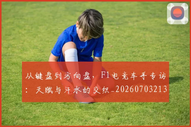 从键盘到方向盘，F1电竞车手专访：天赋与汗水的交织_20260703213341