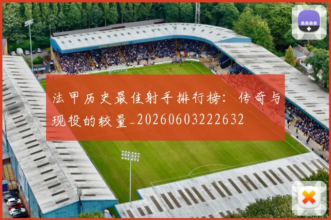 法甲历史最佳射手排行榜:传奇与现役的较量_20260603222632