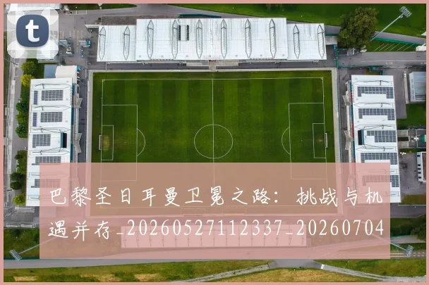 巴黎圣日耳曼卫冕之路：挑战与机遇并存_20260527112337_20260704170946