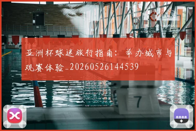 亚洲杯球迷旅行指南:举办城市与观赛体验_20260526144539