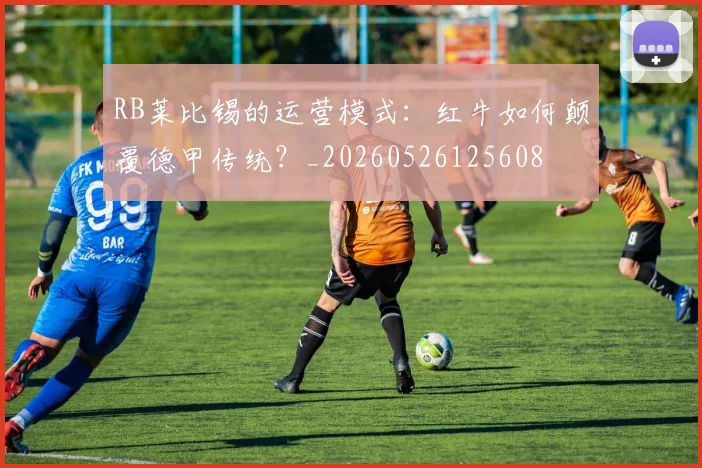 RB莱比锡的运营模式:红牛如何颠覆德甲传统?_20260526125608