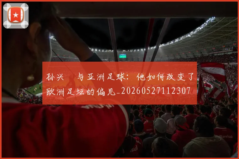 孙兴慜与亚洲足球：他如何改变了欧洲足坛的偏见_20260527112307