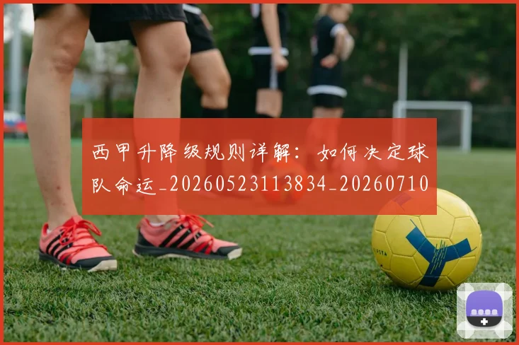 西甲升降级规则详解：如何决定球队命运_20260523113834_20260710012140