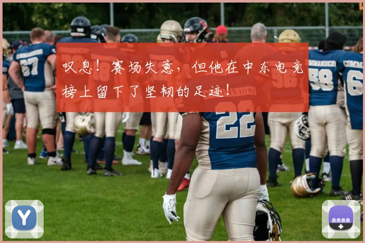 叹息！赛场失意，但他在中东电竞榜上留下了坚韧的足迹！