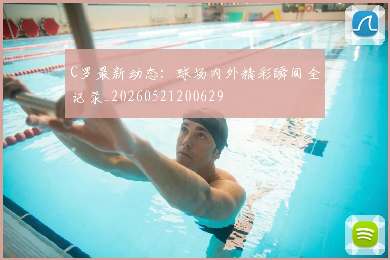 C罗最新动态：球场内外精彩瞬间全记录_20260521200629
