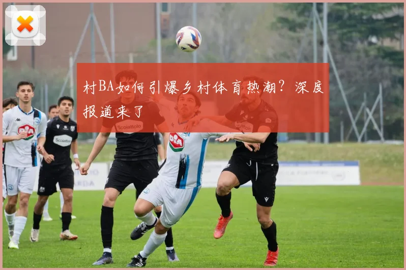村BA如何引爆乡村体育热潮?深度报道来了