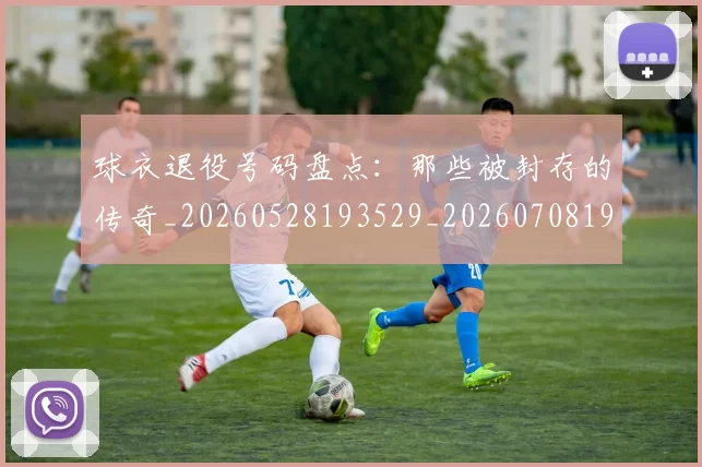球衣退役号码盘点：那些被封存的传奇_20260528193529_20260708191718