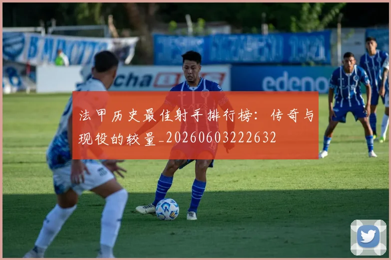 法甲历史最佳射手排行榜:传奇与现役的较量_20260603222632
