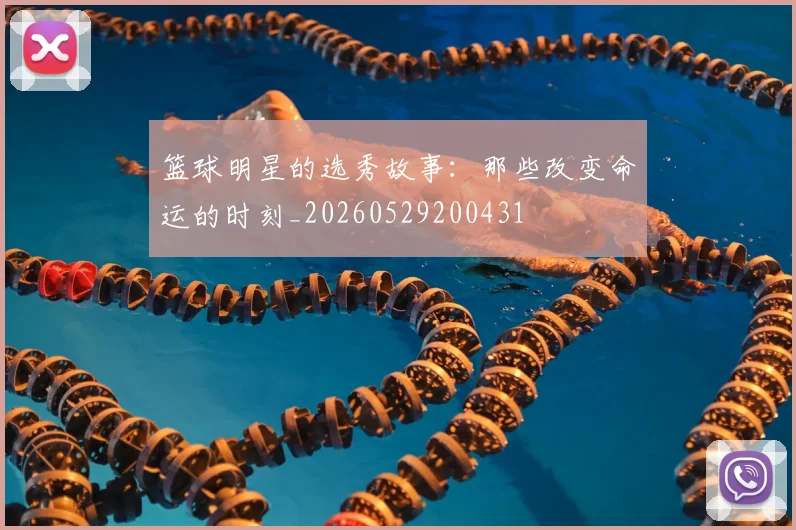 篮球明星的选秀故事：那些改变命运的时刻_20260529200431