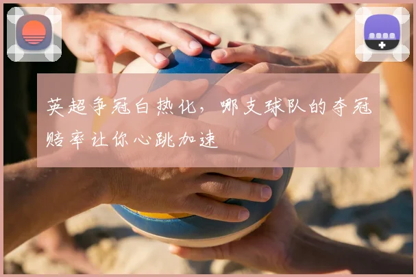 英超争冠白热化，哪支球队的夺冠赔率让你心跳加速