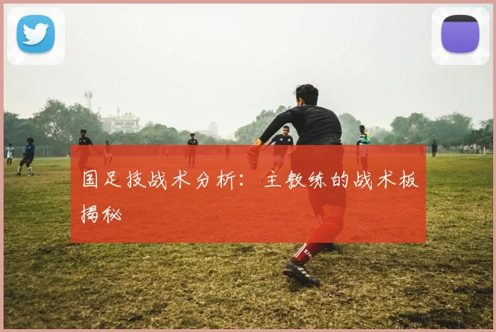 国足技战术分析：主教练的战术板揭秘