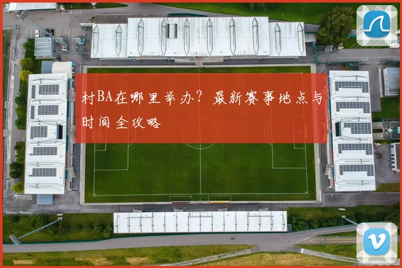 村BA在哪里举办?最新赛事地点与时间全攻略